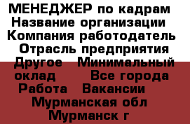 МЕНЕДЖЕР по кадрам › Название организации ­ Компания-работодатель › Отрасль предприятия ­ Другое › Минимальный оклад ­ 1 - Все города Работа » Вакансии   . Мурманская обл.,Мурманск г.